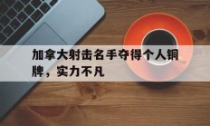 B体育体育官网app-包含加拿大射击名手夺得个人铜牌，实力不凡的词条