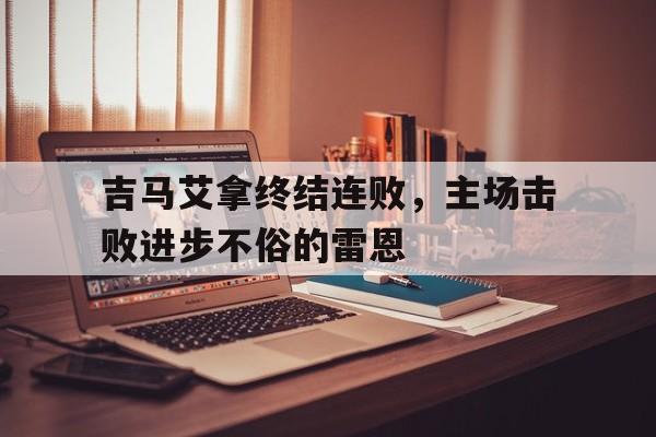 吉马艾拿终结连败，主场击败进步不俗的雷恩
