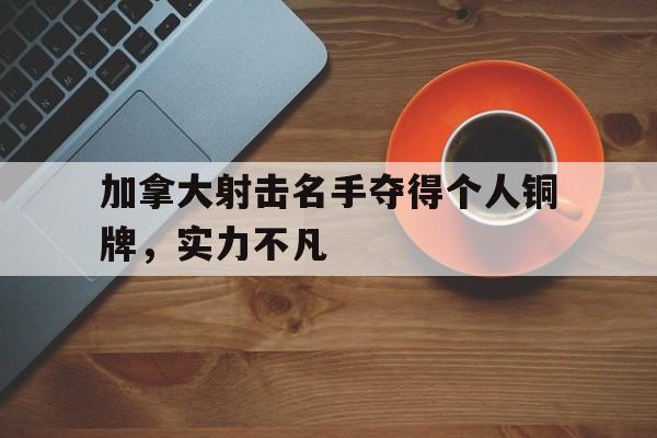 包含加拿大射击名手夺得个人铜牌，实力不凡的词条