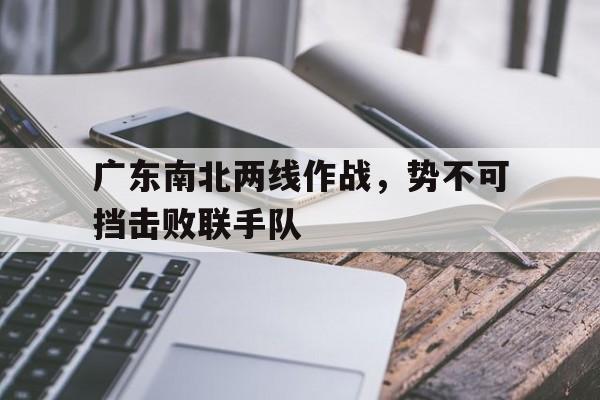 广东南北两线作战,势不可挡击败联手队的简单介绍 广东南北两线作战,势不可挡击败联手队的简单介绍