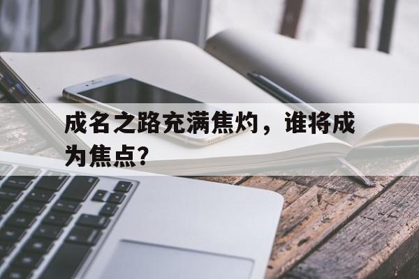 成名之路充满焦灼，谁将成为焦点？的简单介绍
